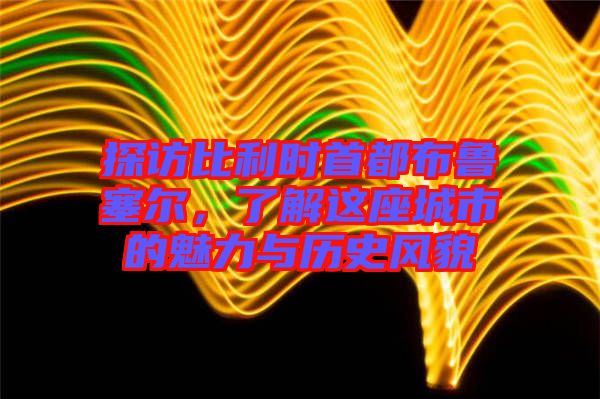 探訪比利時首都布魯塞爾，了解這座城市的魅力與歷史風(fēng)貌