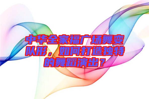 中華全家福廣場舞變隊(duì)形，如何打造獨(dú)特的舞蹈演出？