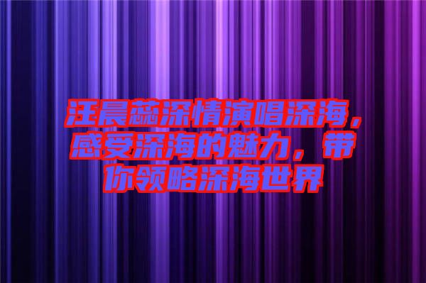 汪晨蕊深情演唱深海，感受深海的魅力，帶你領(lǐng)略深海世界