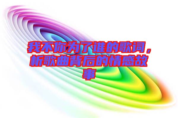 我不你為了誰(shuí)的歌詞，析歌曲背后的情感故事