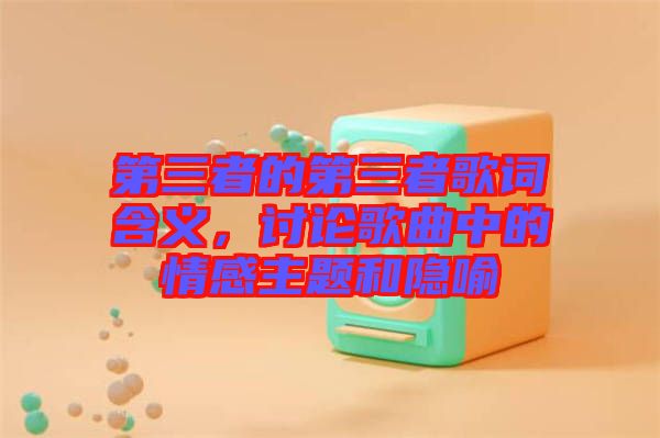 第三者的第三者歌詞含義，討論歌曲中的情感主題和隱喻