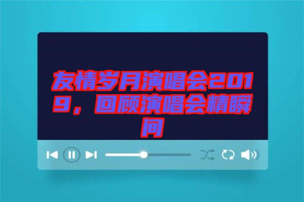 友情歲月演唱會(huì)2019，回顧演唱會(huì)精瞬間