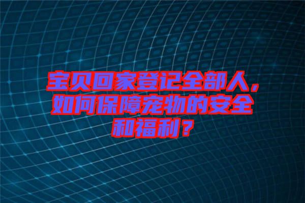 寶貝回家登記全部人，如何保障寵物的安全和福利？