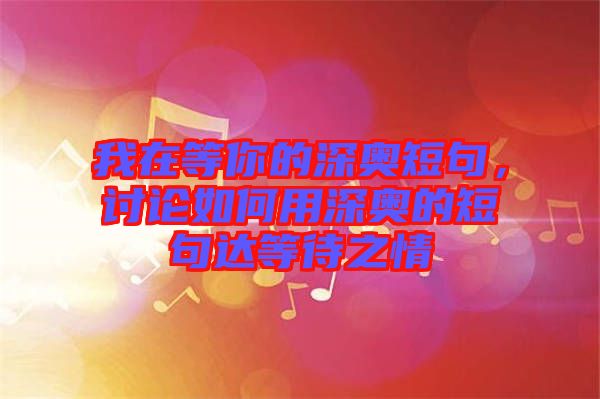 我在等你的深?yuàn)W短句，討論如何用深?yuàn)W的短句達(dá)等待之情