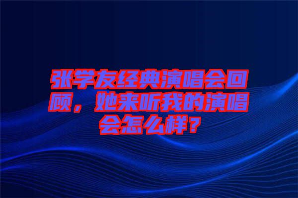 張學友經(jīng)典演唱會回顧，她來聽我的演唱會怎么樣？