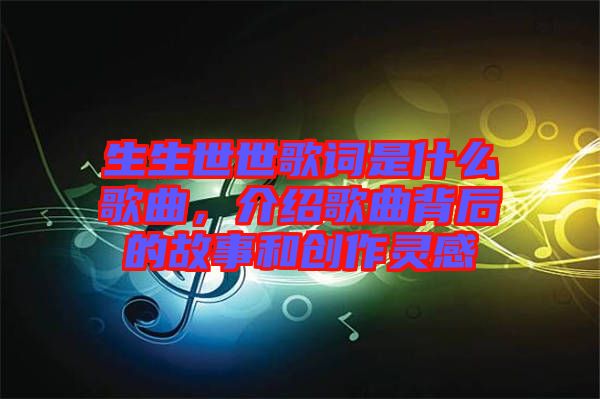 生生世世歌詞是什么歌曲，介紹歌曲背后的故事和創(chuàng)作靈感