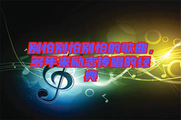 別怕別怕別怕的歌曲，多年來勵(lì)志傳唱的經(jīng)典