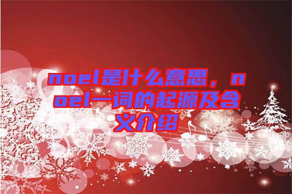 noel是什么意思，noel一詞的起源及含義介紹