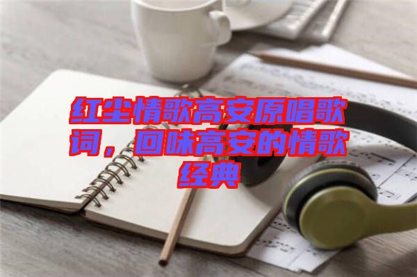 紅塵情歌高安原唱歌詞，回味高安的情歌經(jīng)典