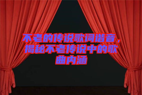 不老的傳說歌詞諧音，揭秘不老傳說中的歌曲內(nèi)涵