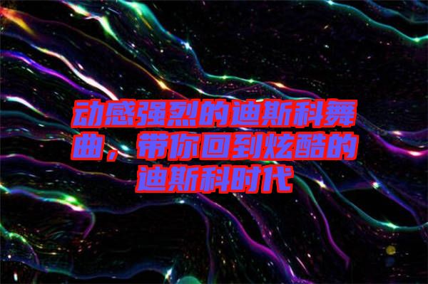 動感強烈的迪斯科舞曲，帶你回到炫酷的迪斯科時代