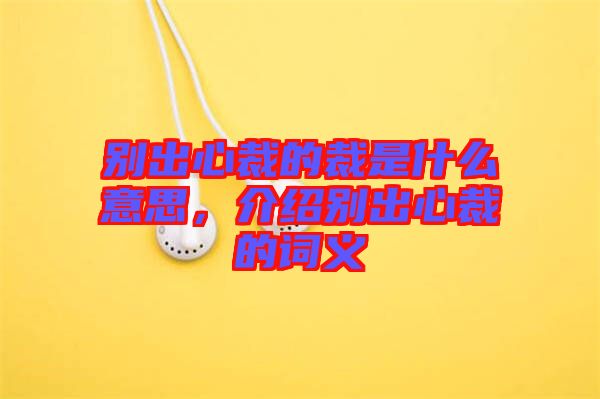 別出心裁的裁是什么意思，介紹別出心裁的詞義