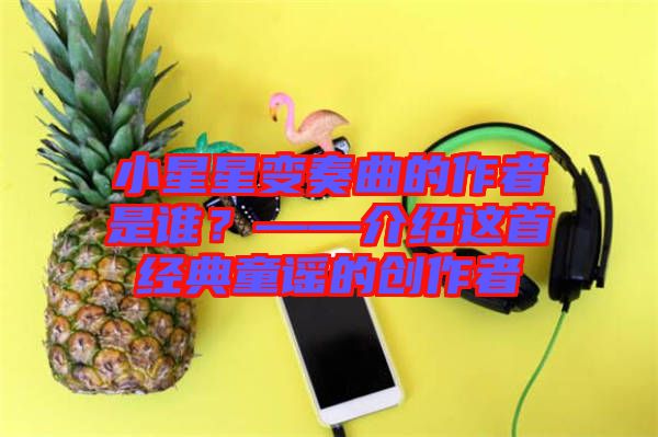 小星星變奏曲的作者是誰？——介紹這首經典童謠的創(chuàng)作者