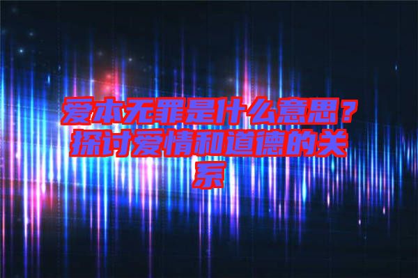 愛(ài)本無(wú)罪是什么意思？探討愛(ài)情和道德的關(guān)系