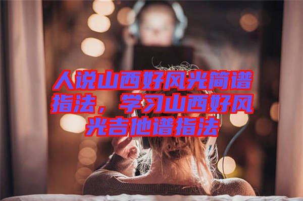 人說山西好風(fēng)光簡譜指法，學(xué)習(xí)山西好風(fēng)光吉他譜指法