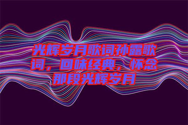 光輝歲月歌詞孫露歌詞，回味經(jīng)典，懷念那段光輝歲月