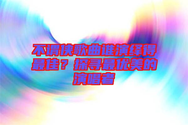 不謂俠歌曲誰演繹得最佳？探尋最優(yōu)美的演唱者