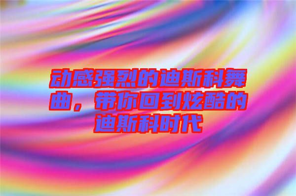 動感強(qiáng)烈的迪斯科舞曲，帶你回到炫酷的迪斯科時代