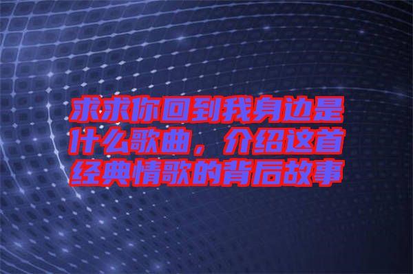 求求你回到我身邊是什么歌曲，介紹這首經(jīng)典情歌的背后故事