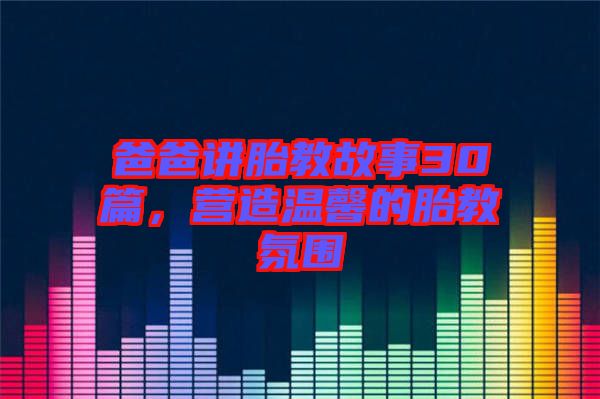 爸爸講胎教故事30篇，營造溫馨的胎教氛圍