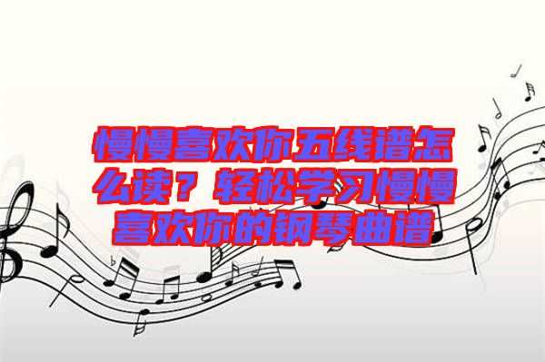 慢慢喜歡你五線譜怎么讀？輕松學(xué)習(xí)慢慢喜歡你的鋼琴曲譜