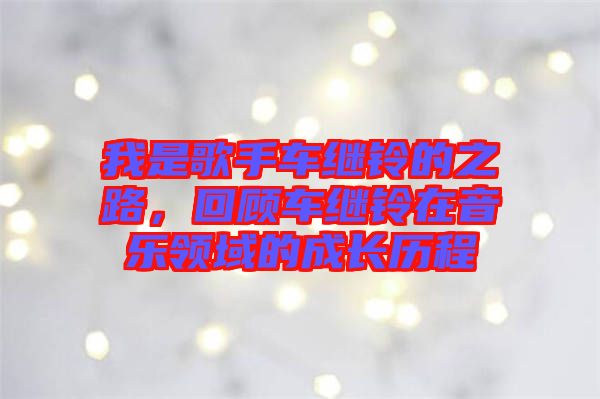 我是歌手車繼鈴的之路，回顧車繼鈴在音樂領(lǐng)域的成長歷程