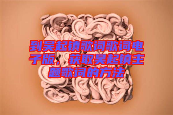 到吳起鎮(zhèn)歌詞歌詞電子版，獲取吳起鎮(zhèn)主題歌詞的方法