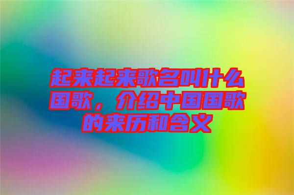 起來起來歌名叫什么國歌，介紹中國國歌的來歷和含義