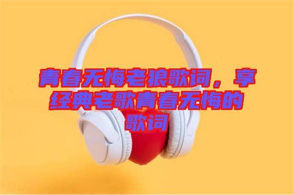 青春無悔老狼歌詞，享經(jīng)典老歌青春無悔的歌詞