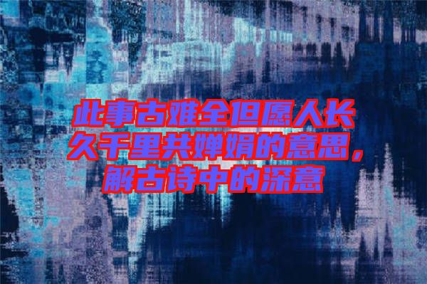 此事古難全但愿人長久千里共嬋娟的意思，解古詩中的深意