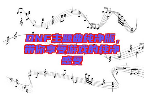 DNF主題曲純凈版，帶你享受游戲的純凈感受