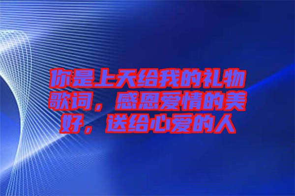 你是上天給我的禮物歌詞，感恩愛情的美好，送給心愛的人