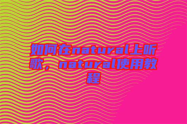 如何在natural上聽歌，natural使用教程