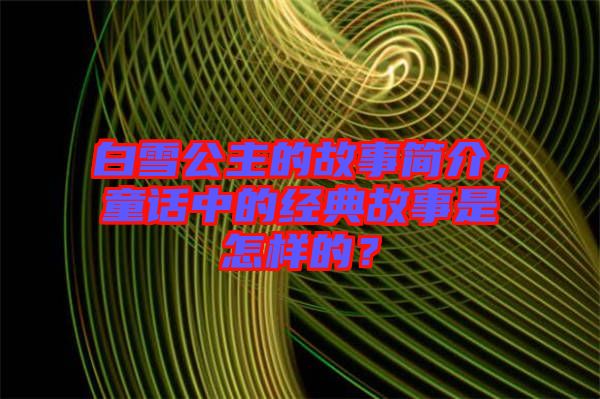 白雪公主的故事簡介，童話中的經(jīng)典故事是怎樣的？