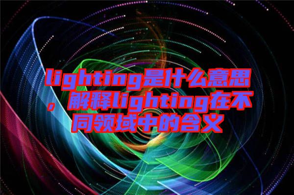 lighting是什么意思，解釋lighting在不同領(lǐng)域中的含義