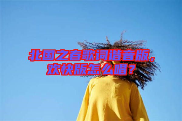 北國之春歌詞諧音版，歡快版怎么唱？