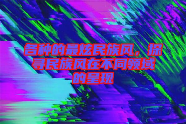 各種的最炫民族風(fēng)，探尋民族風(fēng)在不同領(lǐng)域的呈現(xiàn)