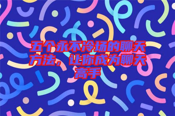 五個永不冷場的聊天方法，讓你成為聊天高手