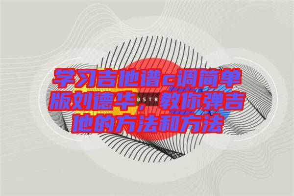 學(xué)習(xí)吉他譜c調(diào)簡單版劉德華，教你彈吉他的方法和方法