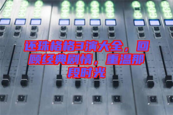 還珠格格3演大全，回顧經(jīng)典劇情，重溫那段時(shí)光