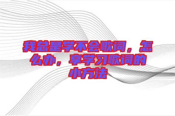 我總是學(xué)不會歌詞，怎么辦，享學(xué)習(xí)歌詞的小方法