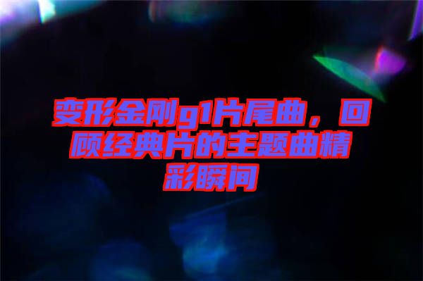 變形金剛g1片尾曲，回顧經(jīng)典片的主題曲精彩瞬間