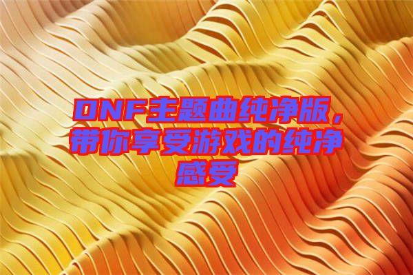 DNF主題曲純凈版，帶你享受游戲的純凈感受