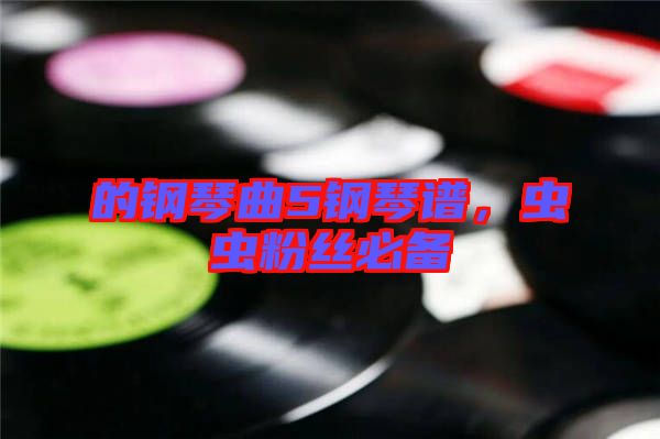 的鋼琴曲5鋼琴譜，蟲(chóng)蟲(chóng)粉絲必備