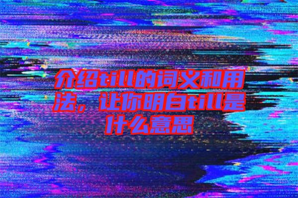 介紹till的詞義和用法，讓你明白till是什么意思