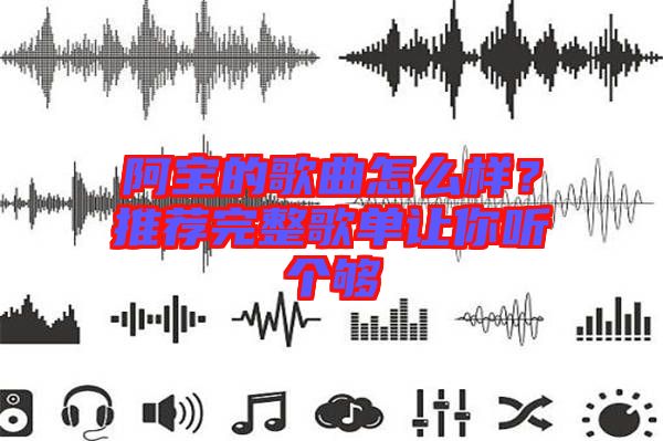 阿寶的歌曲怎么樣？推薦完整歌單讓你聽個(gè)夠