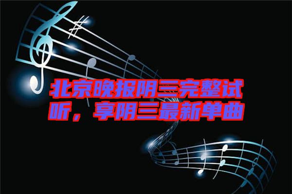 北京晚報陰三完整試聽，享陰三最新單曲