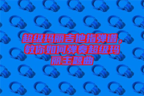 超級瑪麗吉他指彈譜，教你如何彈奏超級瑪麗主題曲