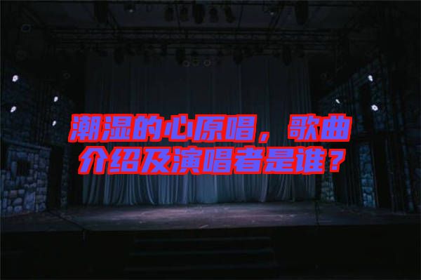 潮濕的心原唱，歌曲介紹及演唱者是誰？