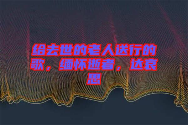 給去世的老人送行的歌，緬懷逝者，達哀思